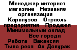 Менеджер интернет-магазина › Название организации ­ Карапузов › Отрасль предприятия ­ Продажи › Минимальный оклад ­ 30 000 - Все города Работа » Вакансии   . Тыва респ.,Ак-Довурак г.